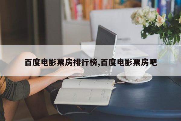 百度电影票房排行榜,百度电影票房吧