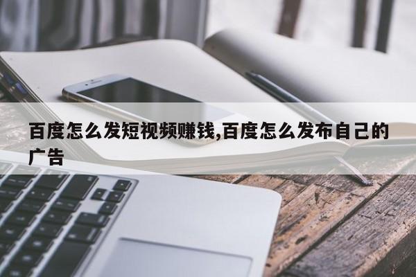 百度怎么发短视频赚钱,百度怎么发布自己的广告