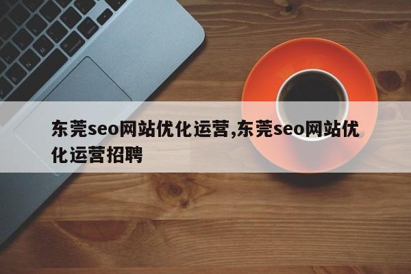 东莞seo网站优化运营,东莞seo网站优化运营招聘