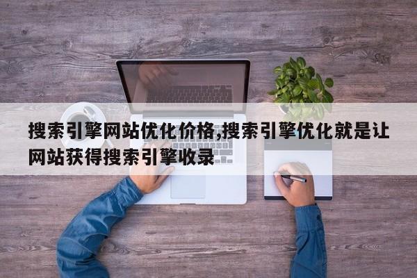 搜索引擎网站优化价格,搜索引擎优化就是让网站获得搜索引擎收录