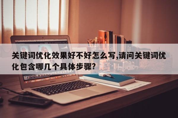 关键词优化效果好不好怎么写,请问关键词优化包含哪几个具体步骤?