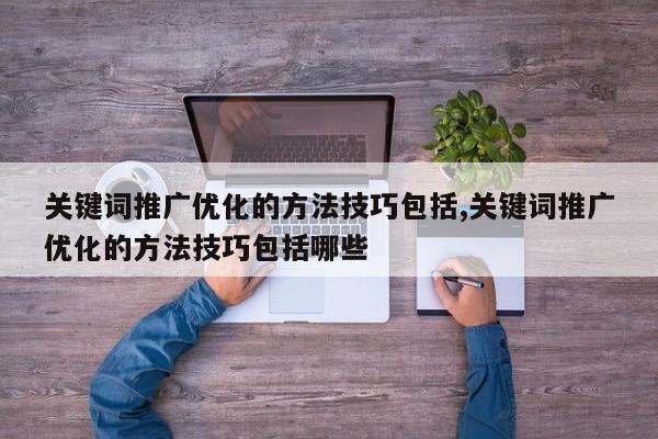 关键词推广优化的方法技巧包括,关键词推广优化的方法技巧包括哪些
