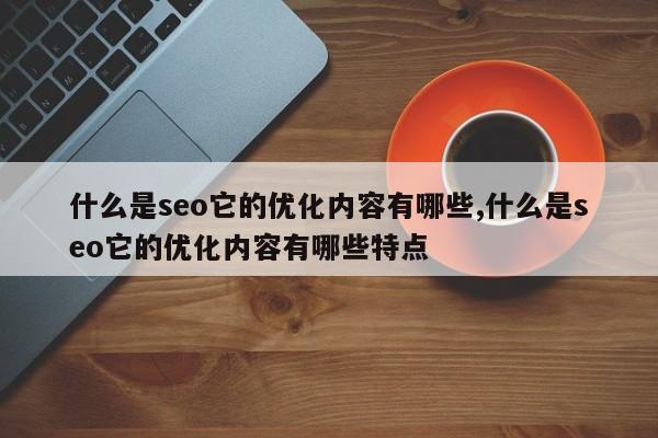 什么是seo它的优化内容有哪些,什么是seo它的优化内容有哪些特点