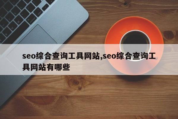 seo综合查询工具网站,seo综合查询工具网站有哪些