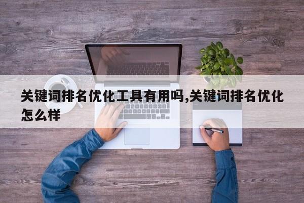 关键词排名优化工具有用吗,关键词排名优化怎么样