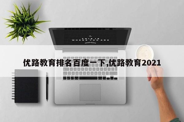优路教育排名百度一下,优路教育2021