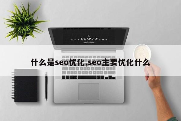 什么是seo优化,seo主要优化什么