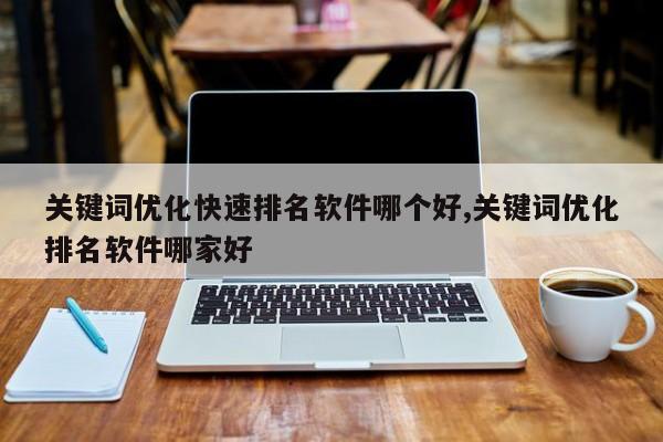 关键词优化快速排名软件哪个好,关键词优化排名软件哪家好