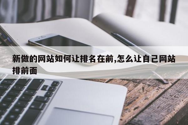 新做的网站如何让排名在前,怎么让自己网站排前面