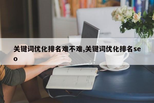 关键词优化排名难不难,关键词优化排名seo