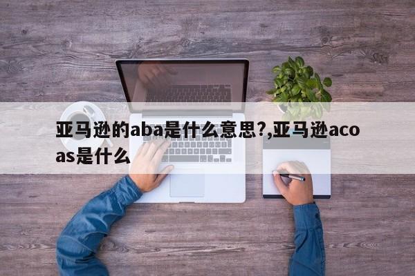 亚马逊的aba是什么意思?,亚马逊acoas是什么