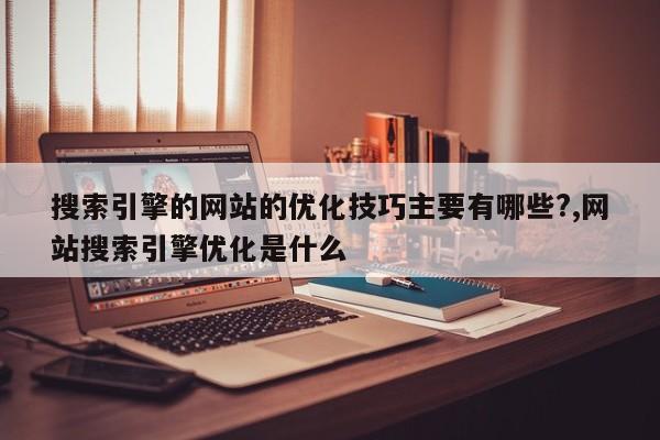 搜索引擎的网站的优化技巧主要有哪些?,网站搜索引擎优化是什么