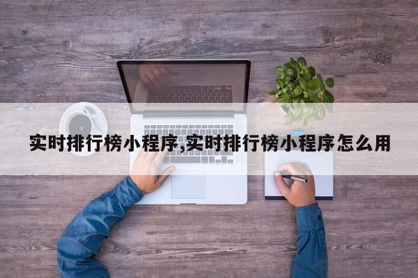 实时排行榜小程序,实时排行榜小程序怎么用