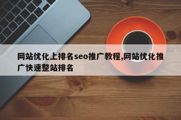 网站优化上排名seo推广教程,网站优化推广快速整站排名