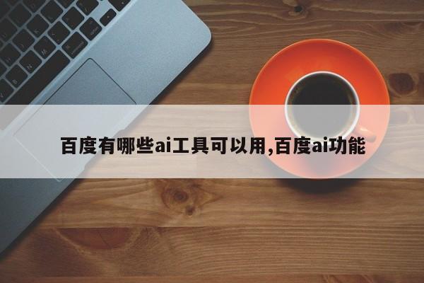 百度有哪些ai工具可以用,百度ai功能