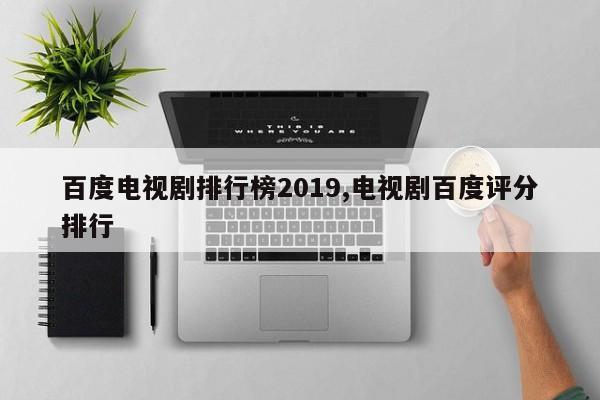 百度电视剧排行榜2019,电视剧百度评分排行