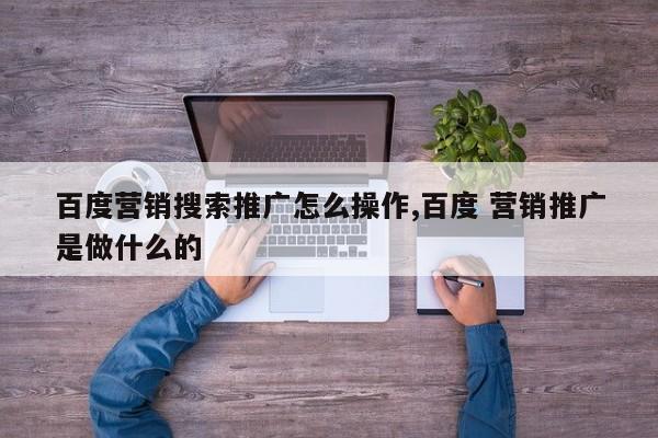 百度营销搜索推广怎么操作,百度 营销推广是做什么的