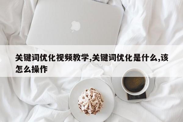 关键词优化视频教学,关键词优化是什么,该怎么操作