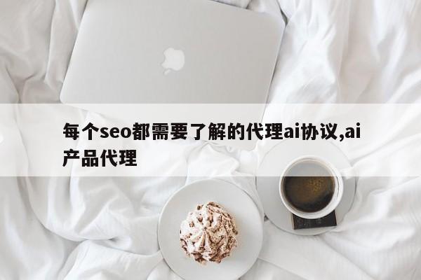 每个seo都需要了解的代理ai协议,ai产品代理