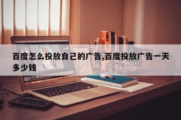 百度怎么投放自己的广告,百度投放广告一天多少钱