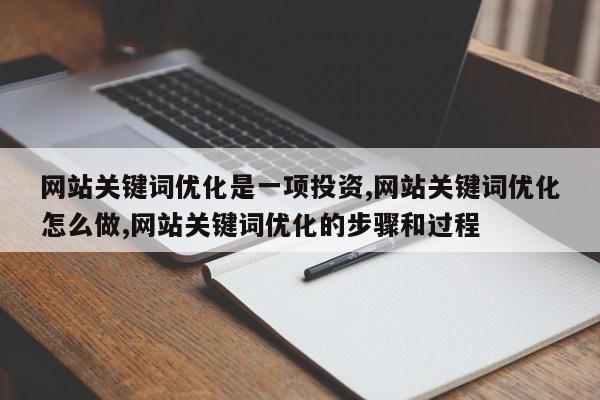 网站关键词优化是一项投资,网站关键词优化怎么做,网站关键词优化的步骤和过程