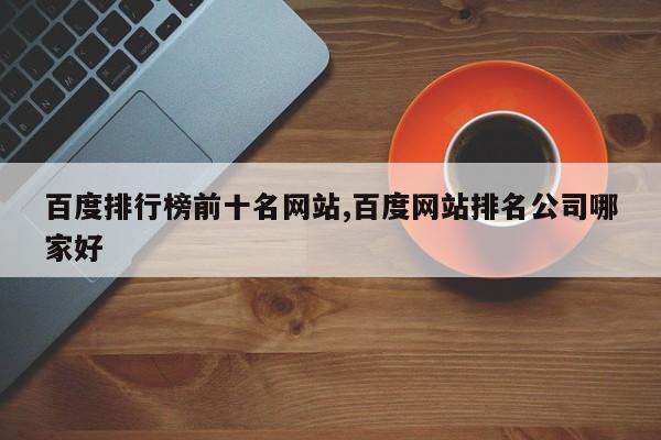 百度排行榜前十名网站,百度网站排名公司哪家好