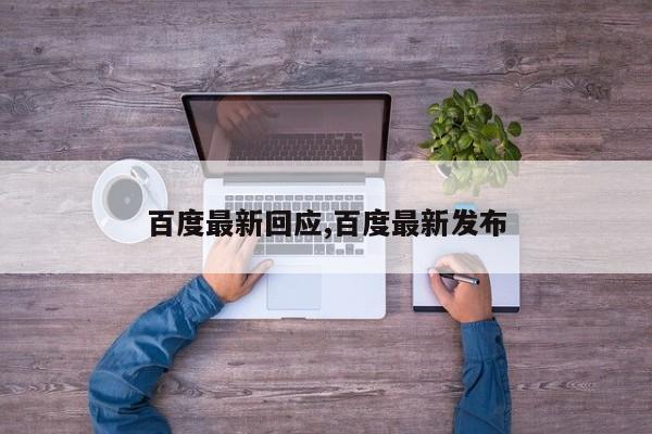 百度最新回应,百度最新发布