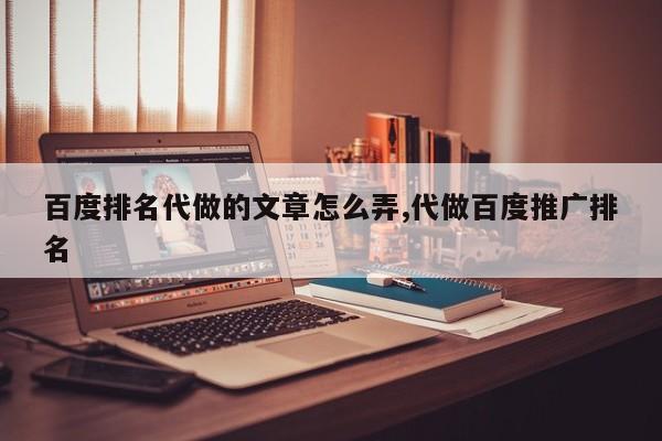 百度排名代做的文章怎么弄,代做百度推广排名