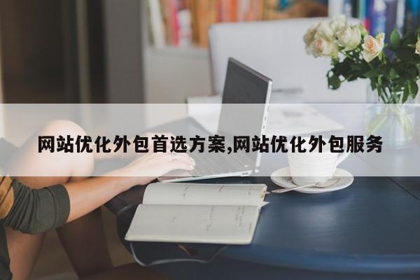 网站优化外包首选方案,网站优化外包服务