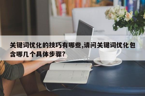 关键词优化的技巧有哪些,请问关键词优化包含哪几个具体步骤?