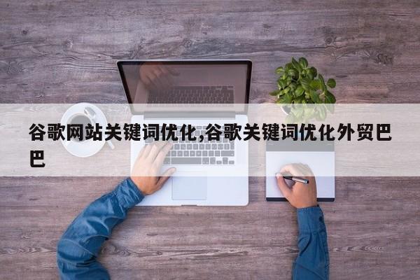 谷歌网站关键词优化,谷歌关键词优化外贸巴巴