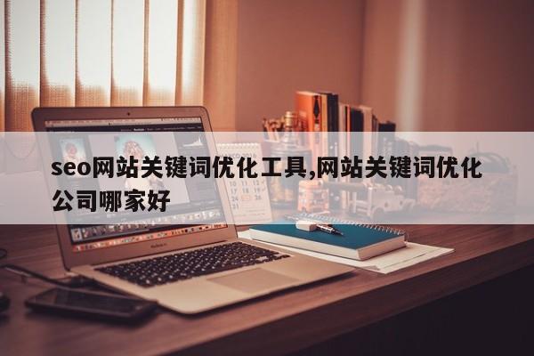 seo网站关键词优化工具,网站关键词优化公司哪家好