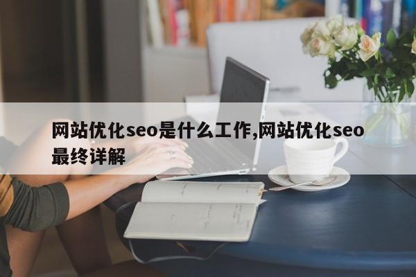 网站优化seo是什么工作,网站优化seo最终详解