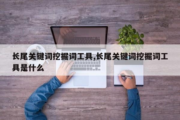 长尾关键词挖掘词工具,长尾关键词挖掘词工具是什么