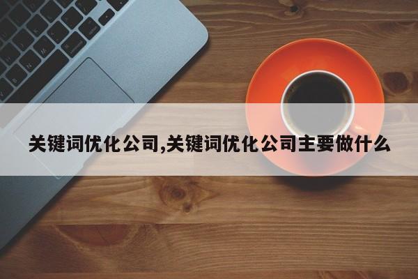 关键词优化公司,关键词优化公司主要做什么