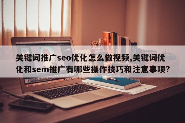 关键词推广seo优化怎么做视频,关键词优化和sem推广有哪些操作技巧和注意事项?