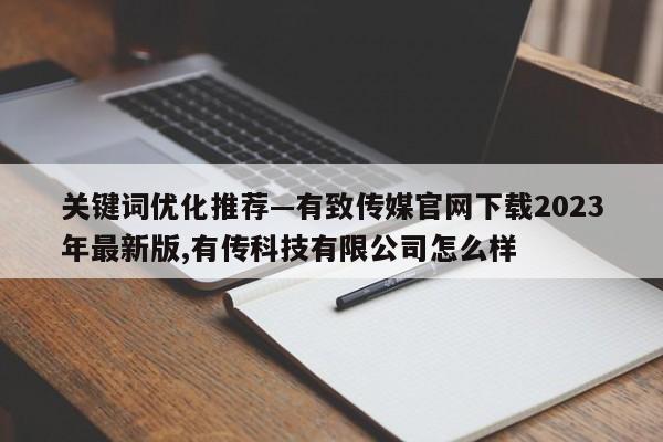关键词优化推荐—有致传媒官网下载2023年最新版,有传科技有限公司怎么样
