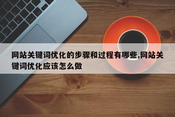 网站关键词优化的步骤和过程有哪些,网站关键词优化应该怎么做