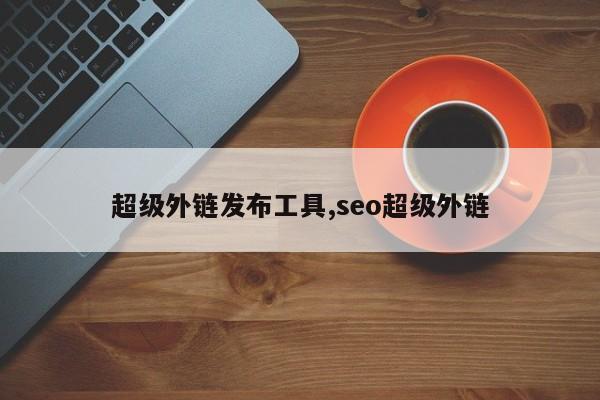 超级外链发布工具,seo超级外链