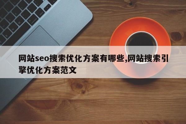 网站seo搜索优化方案有哪些,网站搜索引擎优化方案范文