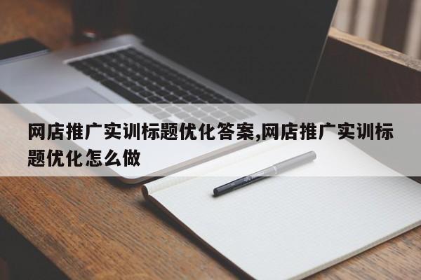 网店推广实训标题优化答案,网店推广实训标题优化怎么做