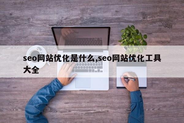 seo网站优化是什么,seo网站优化工具大全