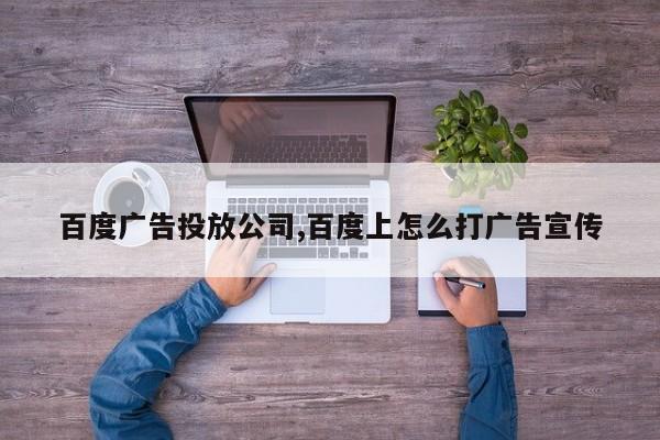 百度广告投放公司,百度上怎么打广告宣传