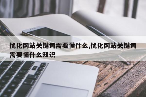 优化网站关键词需要懂什么,优化网站关键词需要懂什么知识