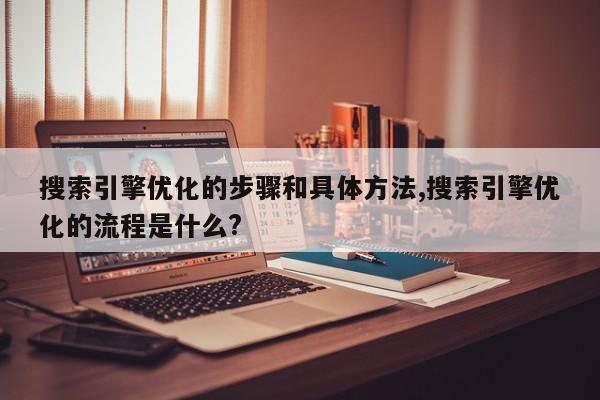 搜索引擎优化的步骤和具体方法,搜索引擎优化的流程是什么?