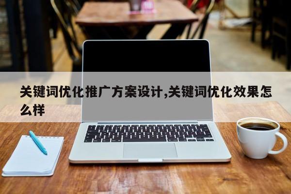 关键词优化推广方案设计,关键词优化效果怎么样