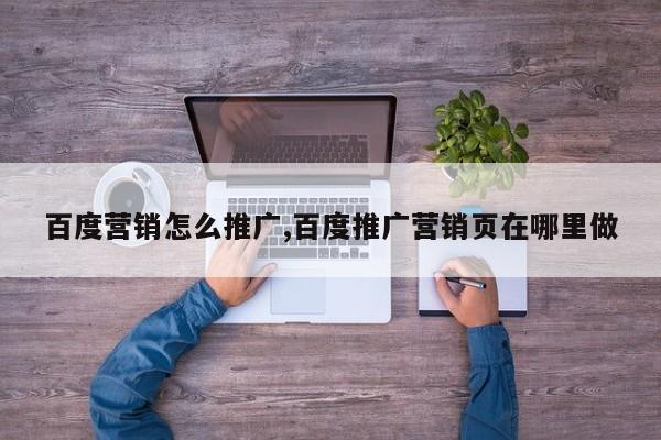 百度营销怎么推广,百度推广营销页在哪里做