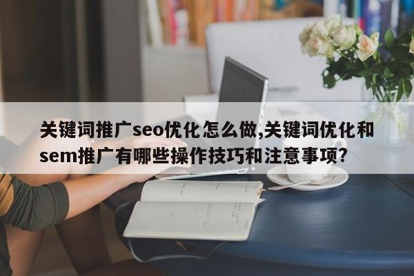 关键词推广seo优化怎么做,关键词优化和sem推广有哪些操作技巧和注意事项?