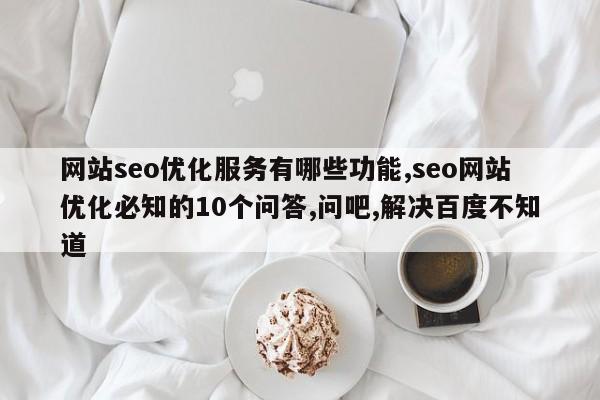 网站seo优化服务有哪些功能,seo网站优化必知的10个问答,问吧,解决百度不知道