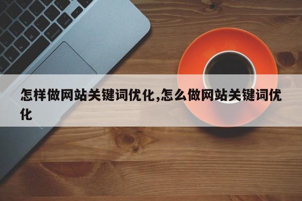 怎样做网站关键词优化,怎么做网站关键词优化